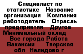 Специалист по статистике › Название организации ­ Компания-работодатель › Отрасль предприятия ­ Другое › Минимальный оклад ­ 1 - Все города Работа » Вакансии   . Тверская обл.,Нелидово г.